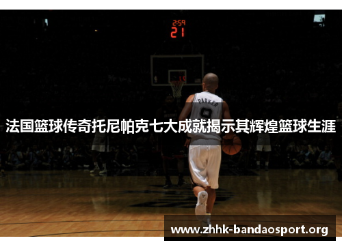 法国篮球传奇托尼帕克七大成就揭示其辉煌篮球生涯