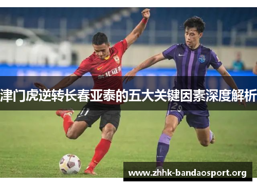 津门虎逆转长春亚泰的五大关键因素深度解析 津门虎逆转长春亚泰的五大关键因素深度解析