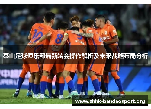 泰山足球俱乐部最新转会操作解析及未来战略布局分析 泰山足球俱乐部最新转会操作解析及未来战略布局分析