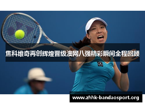 焦科维奇再创辉煌晋级澳网八强精彩瞬间全程回顾 焦科维奇再创辉煌晋级澳网八强精彩瞬间全程回顾