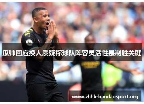 瓜帅回应换人质疑称球队阵容灵活性是制胜关键 瓜帅回应换人质疑称球队阵容灵活性是制胜关键