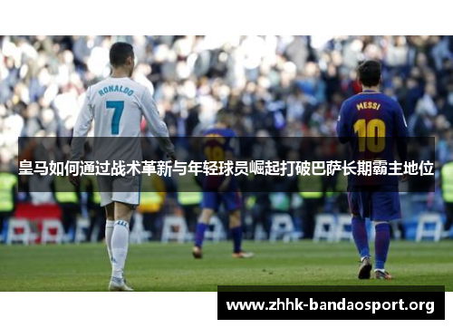 皇马如何通过战术革新与年轻球员崛起打破巴萨长期霸主地位 皇马如何通过战术革新与年轻球员崛起打破巴萨长期霸主地位
