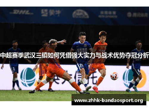 中超赛季武汉三镇如何凭借强大实力与战术优势夺冠分析 中超赛季武汉三镇如何凭借强大实力与战术优势夺冠分析