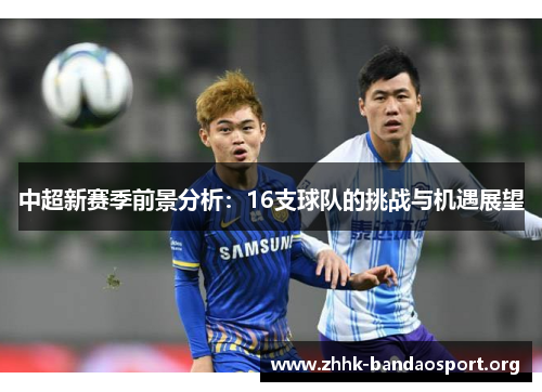 中超新赛季前景分析:16支球队的挑战与机遇展望 中超新赛季前景分析:16支球队的挑战与机遇展望