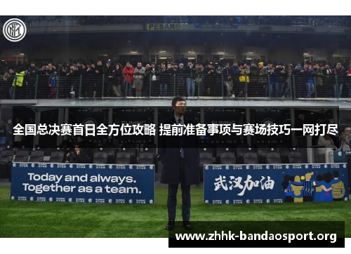 全国总决赛首日全方位攻略 提前准备事项与赛场技巧一网打尽 全国总决赛首日全方位攻略 提前准备事项与赛场技巧一网打尽