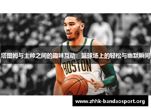塔图姆与主帅之间的趣味互动:篮球场上的轻松与幽默瞬间 塔图姆与主帅之间的趣味互动:篮球场上的轻松与幽默瞬间