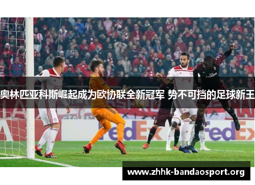 奥林匹亚科斯崛起成为欧协联全新冠军 势不可挡的足球新王 奥林匹亚科斯崛起成为欧协联全新冠军 势不可挡的足球新王