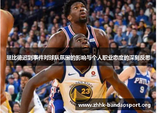 恩比德迟到事件对球队氛围的影响与个人职业态度的深刻反思 恩比德迟到事件对球队氛围的影响与个人职业态度的深刻反思