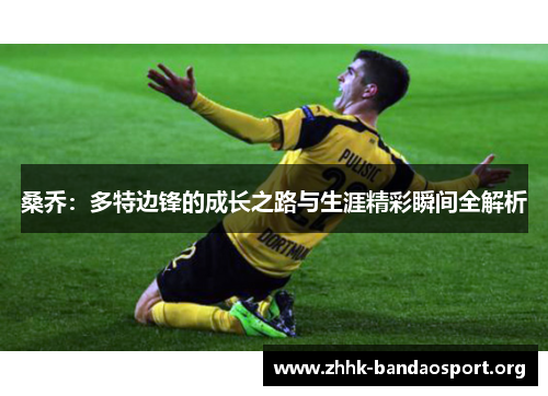 桑乔:多特边锋的成长之路与生涯精彩瞬间全解析 桑乔:多特边锋的成长之路与生涯精彩瞬间全解析