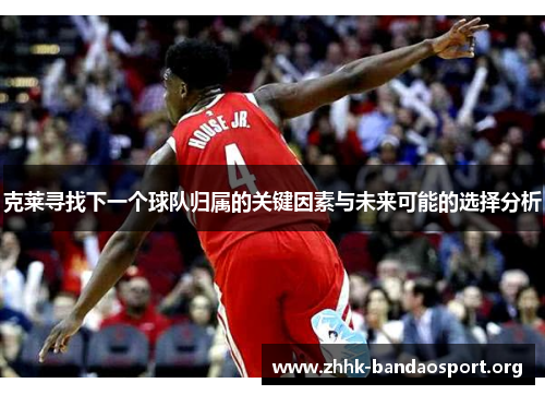 克莱寻找下一个球队归属的关键因素与未来可能的选择分析 克莱寻找下一个球队归属的关键因素与未来可能的选择分析