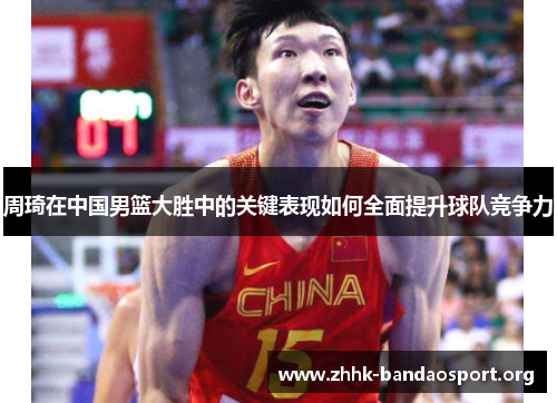 周琦在中国男篮大胜中的关键表现如何全面提升球队竞争力 周琦在中国男篮大胜中的关键表现如何全面提升球队竞争力