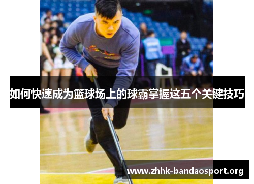 如何快速成为篮球场上的球霸掌握这五个关键技巧 如何快速成为篮球场上的球霸掌握这五个关键技巧