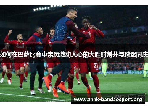 如何在巴萨比赛中亲历激动人心的大胜时刻并与球迷同庆 如何在巴萨比赛中亲历激动人心的大胜时刻并与球迷同庆