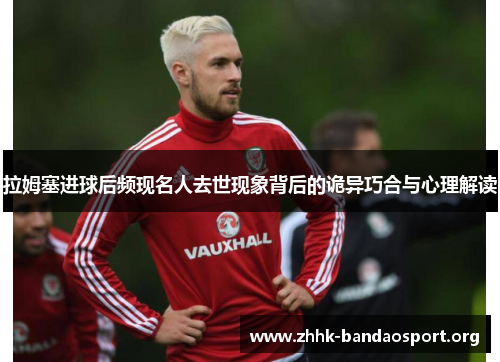 拉姆塞进球后频现名人去世现象背后的诡异巧合与心理解读