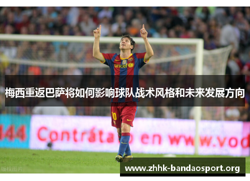 梅西重返巴萨将如何影响球队战术风格和未来发展方向 梅西重返巴萨将如何影响球队战术风格和未来发展方向