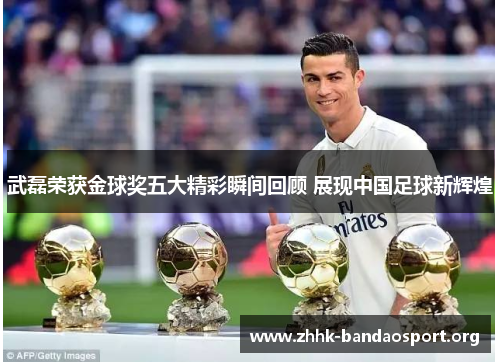 武磊荣获金球奖五大精彩瞬间回顾 展现中国足球新辉煌 武磊荣获金球奖五大精彩瞬间回顾 展现中国足球新辉煌