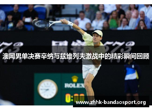 澳网男单决赛辛纳与兹维列夫激战中的精彩瞬间回顾 澳网男单决赛辛纳与兹维列夫激战中的精彩瞬间回顾