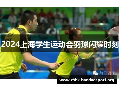 2024上海学生运动会羽球闪耀时刻 2024上海学生运动会羽球闪耀时刻