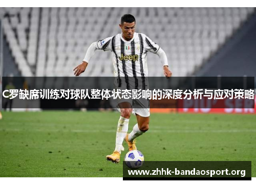 C罗缺席训练对球队整体状态影响的深度分析与应对策略 C罗缺席训练对球队整体状态影响的深度分析与应对策略