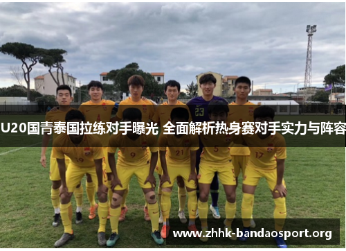 U20国青泰国拉练对手曝光 全面解析热身赛对手实力与阵容 U20国青泰国拉练对手曝光 全面解析热身赛对手实力与阵容