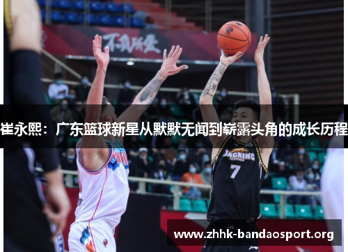 崔永熙:广东篮球新星从默默无闻到崭露头角的成长历程 崔永熙:广东篮球新星从默默无闻到崭露头角的成长历程