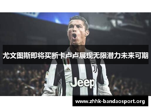 尤文图斯即将买断卡卢卢展现无限潜力未来可期 尤文图斯即将买断卡卢卢展现无限潜力未来可期