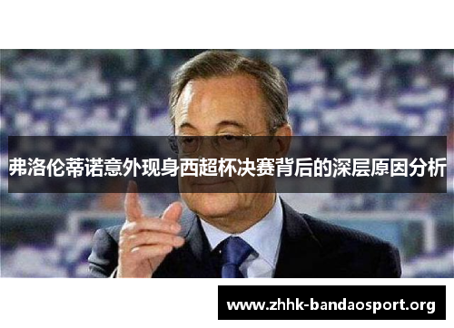 弗洛伦蒂诺意外现身西超杯决赛背后的深层原因分析 弗洛伦蒂诺意外现身西超杯决赛背后的深层原因分析