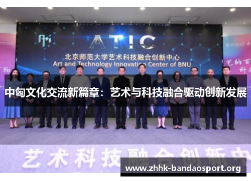 中匈文化交流新篇章:艺术与科技融合驱动创新发展 中匈文化交流新篇章:艺术与科技融合驱动创新发展