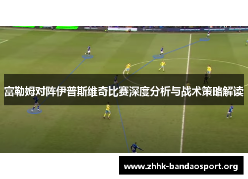 富勒姆对阵伊普斯维奇比赛深度分析与战术策略解读 富勒姆对阵伊普斯维奇比赛深度分析与战术策略解读