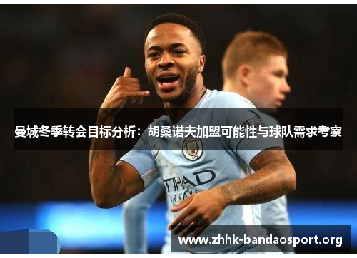 曼城冬季转会目标分析:胡桑诺夫加盟可能性与球队需求考察 曼城冬季转会目标分析:胡桑诺夫加盟可能性与球队需求考察