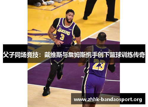 父子同场竞技:戴维斯与詹姆斯携手创下篮球训练传奇 父子同场竞技:戴维斯与詹姆斯携手创下篮球训练传奇
