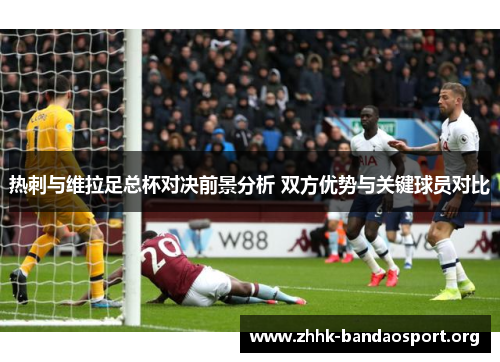 热刺与维拉足总杯对决前景分析 双方优势与关键球员对比 热刺与维拉足总杯对决前景分析 双方优势与关键球员对比