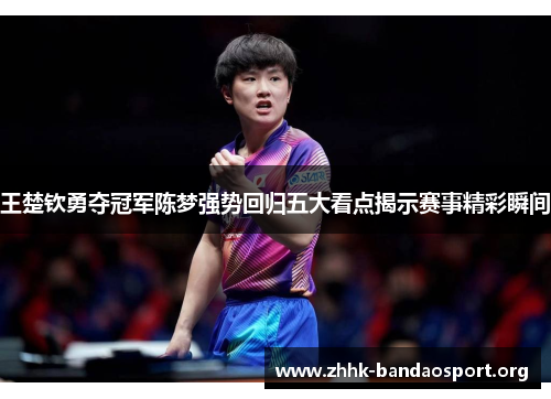 王楚钦勇夺冠军陈梦强势回归五大看点揭示赛事精彩瞬间 王楚钦勇夺冠军陈梦强势回归五大看点揭示赛事精彩瞬间
