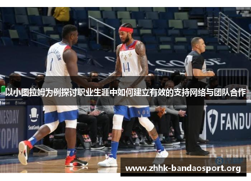 以小图拉姆为例探讨职业生涯中如何建立有效的支持网络与团队合作 以小图拉姆为例探讨职业生涯中如何建立有效的支持网络与团队合作