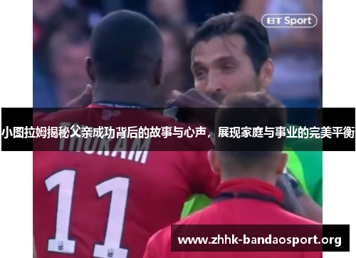 小图拉姆揭秘父亲成功背后的故事与心声,展现家庭与事业的完美平衡 小图拉姆揭秘父亲成功背后的故事与心声,展现家庭与事业的完美平衡