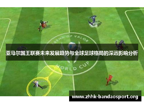亚马尔国王联赛未来发展趋势与全球足球格局的深远影响分析 亚马尔国王联赛未来发展趋势与全球足球格局的深远影响分析