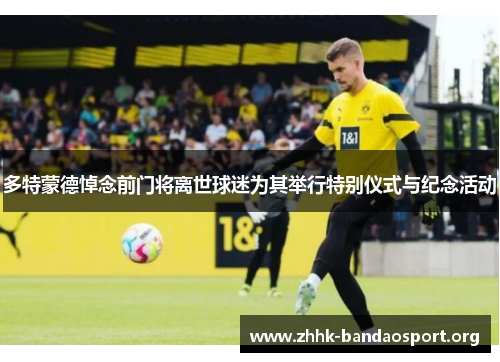 多特蒙德悼念前门将离世球迷为其举行特别仪式与纪念活动 多特蒙德悼念前门将离世球迷为其举行特别仪式与纪念活动