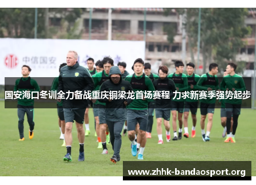 国安海口冬训全力备战重庆铜梁龙首场赛程 力求新赛季强势起步 国安海口冬训全力备战重庆铜梁龙首场赛程 力求新赛季强势起步