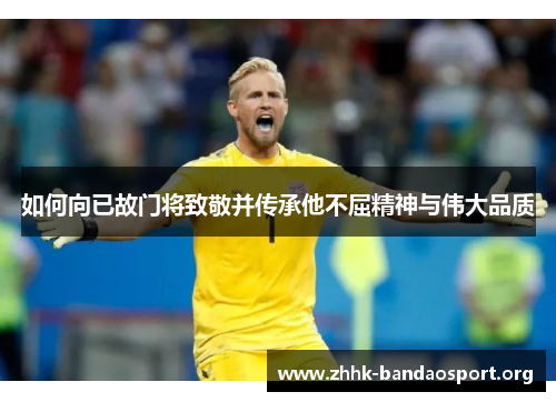 如何向已故门将致敬并传承他不屈精神与伟大品质 如何向已故门将致敬并传承他不屈精神与伟大品质