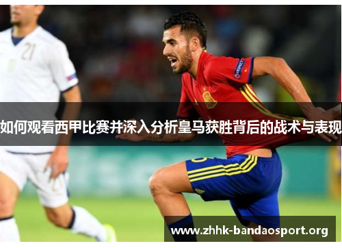 如何观看西甲比赛并深入分析皇马获胜背后的战术与表现 如何观看西甲比赛并深入分析皇马获胜背后的战术与表现