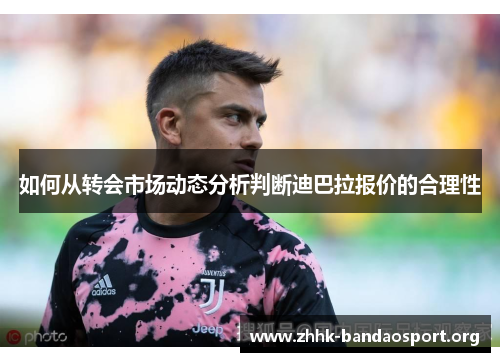 如何从转会市场动态分析判断迪巴拉报价的合理性 如何从转会市场动态分析判断迪巴拉报价的合理性