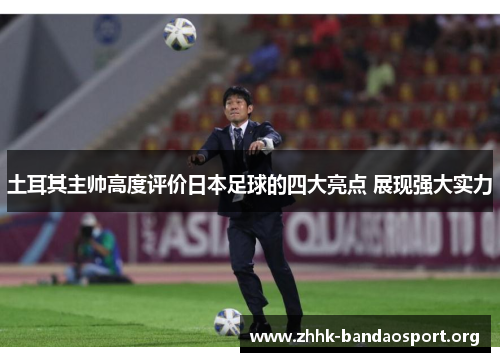 土耳其主帅高度评价日本足球的四大亮点 展现强大实力 土耳其主帅高度评价日本足球的四大亮点 展现强大实力