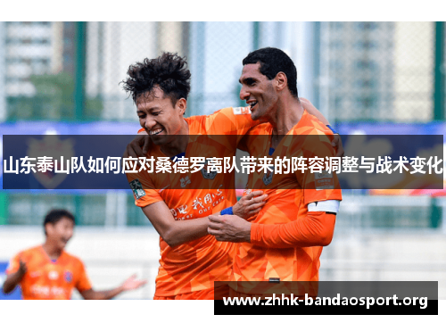 山东泰山队如何应对桑德罗离队带来的阵容调整与战术变化 山东泰山队如何应对桑德罗离队带来的阵容调整与战术变化