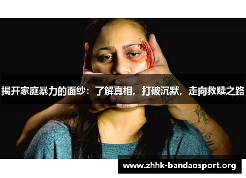 揭开家庭暴力的面纱:了解真相,打破沉默,走向救赎之路 揭开家庭暴力的面纱:了解真相,打破沉默,走向救赎之路