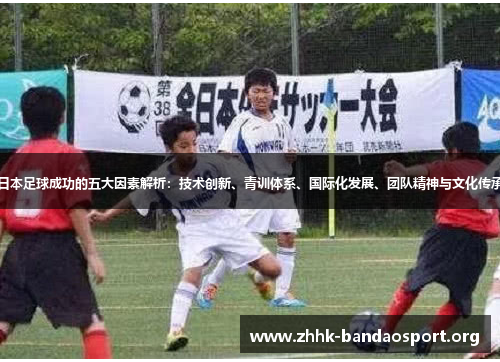 日本足球成功的五大因素解析:技术创新、青训体系、国际化发展、团队精神与文化传承 日本足球成功的五大因素解析:技术创新、青训体系、国际化发展、团队精神与文化传承