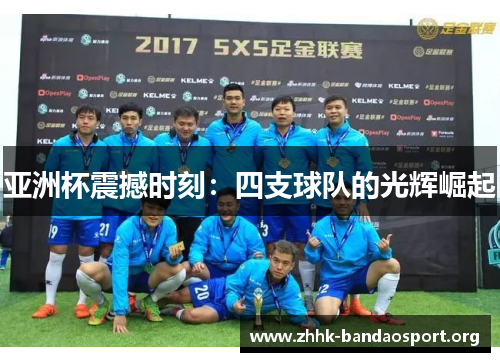 亚洲杯震撼时刻:四支球队的光辉崛起 亚洲杯震撼时刻:四支球队的光辉崛起
