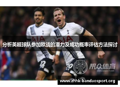 分析英超球队参加欧战的潜力及成功概率评估方法探讨 分析英超球队参加欧战的潜力及成功概率评估方法探讨