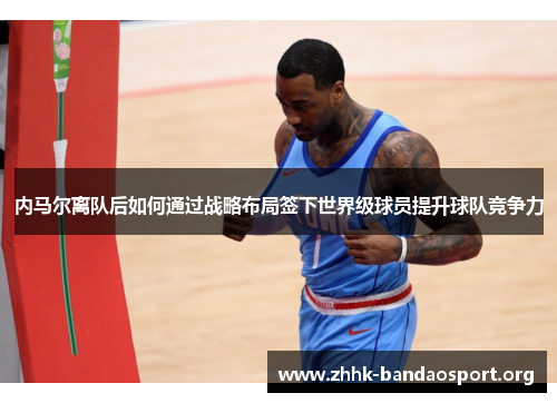 内马尔离队后如何通过战略布局签下世界级球员提升球队竞争力 内马尔离队后如何通过战略布局签下世界级球员提升球队竞争力