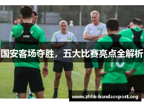 国安客场夺胜,五大比赛亮点全解析 国安客场夺胜,五大比赛亮点全解析
