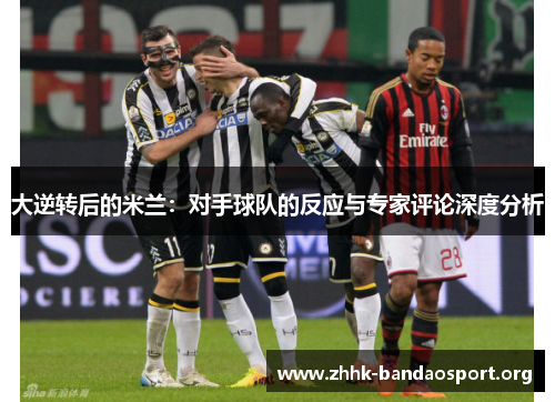 大逆转后的米兰:对手球队的反应与专家评论深度分析 大逆转后的米兰:对手球队的反应与专家评论深度分析